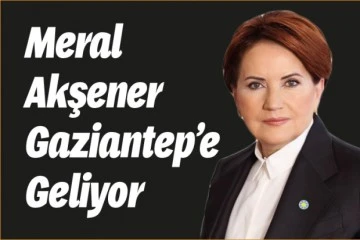 Meral Akşener Gaziantep’e geliyor